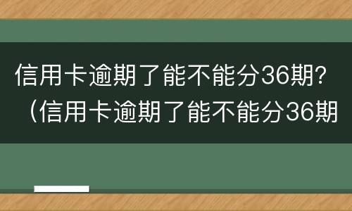 信用卡逾期了能不能分36期？（信用卡逾期了能不能分36期还款）