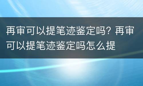 再审可以提笔迹鉴定吗? 再审可以提笔迹鉴定吗怎么提