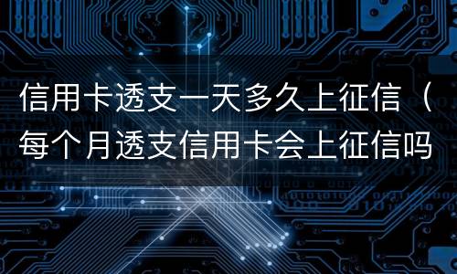 信用卡透支一天多久上征信（每个月透支信用卡会上征信吗）