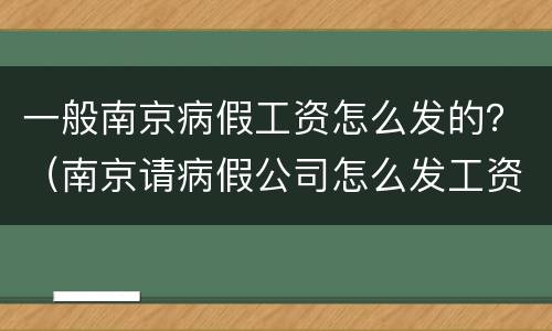 一般南京病假工资怎么发的？（南京请病假公司怎么发工资）