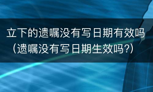 立下的遗嘱没有写日期有效吗（遗嘱没有写日期生效吗?）