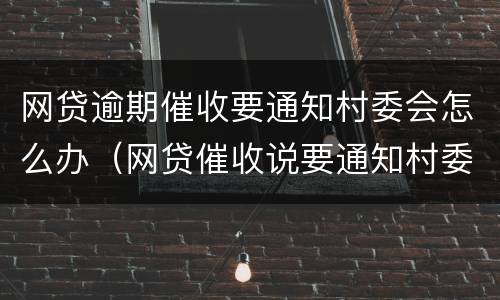 网贷逾期催收要通知村委会怎么办（网贷催收说要通知村委会）
