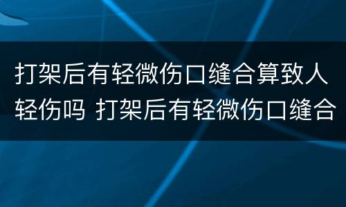 打架后有轻微伤口缝合算致人轻伤吗 打架后有轻微伤口缝合算致人轻伤吗判几年