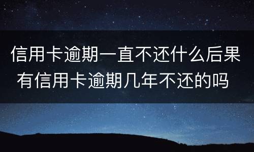 信用卡逾期一直不还什么后果 有信用卡逾期几年不还的吗
