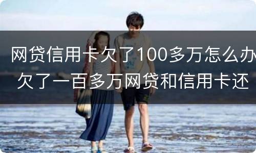网贷信用卡欠了100多万怎么办 欠了一百多万网贷和信用卡还不上怎么办