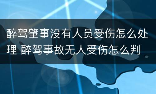 醉驾肇事没有人员受伤怎么处理 醉驾事故无人受伤怎么判