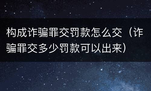构成诈骗罪交罚款怎么交（诈骗罪交多少罚款可以出来）