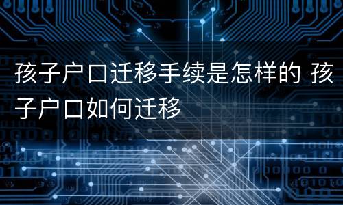 孩子户口迁移手续是怎样的 孩子户口如何迁移