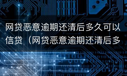 网贷恶意逾期还清后多久可以信贷（网贷恶意逾期还清后多久可以信贷担保）