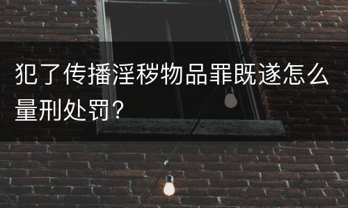 犯了传播淫秽物品罪既遂怎么量刑处罚?
