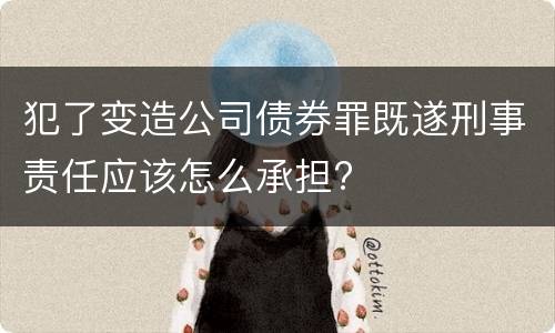 犯了变造公司债券罪既遂刑事责任应该怎么承担?