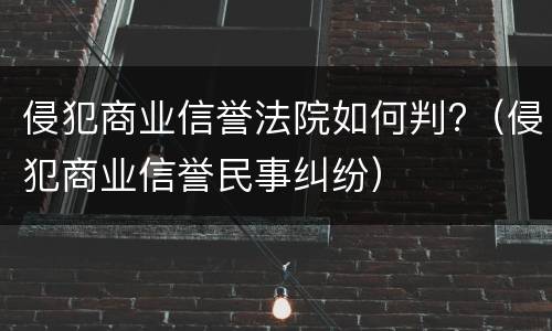 侵犯商业信誉法院如何判?（侵犯商业信誉民事纠纷）