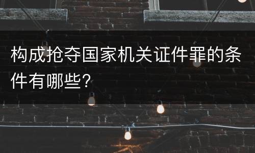 构成抢夺国家机关证件罪的条件有哪些?