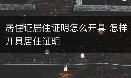 居住证居住证明怎么开具 怎样开具居住证明