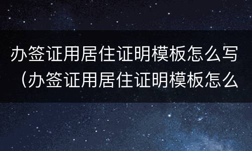 办签证用居住证明模板怎么写（办签证用居住证明模板怎么写的）