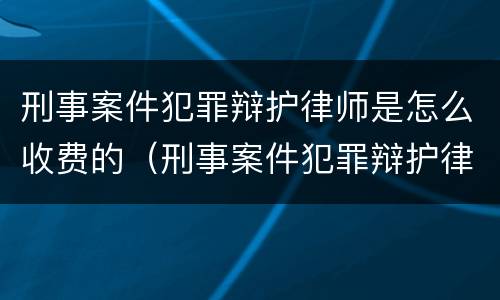 刑事案件犯罪辩护律师是怎么收费的（刑事案件犯罪辩护律师是怎么收费的呀）