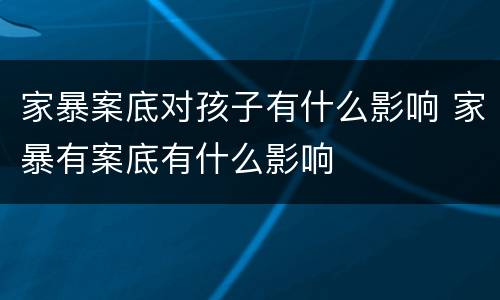 家暴案底对孩子有什么影响 家暴有案底有什么影响