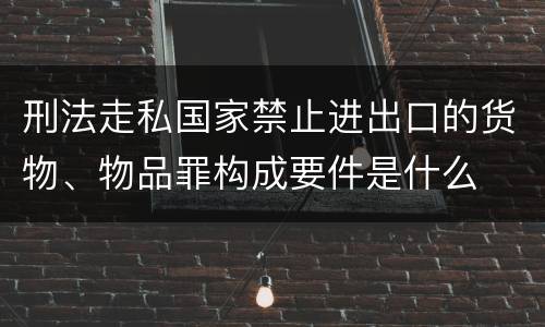 刑法走私国家禁止进出口的货物、物品罪构成要件是什么