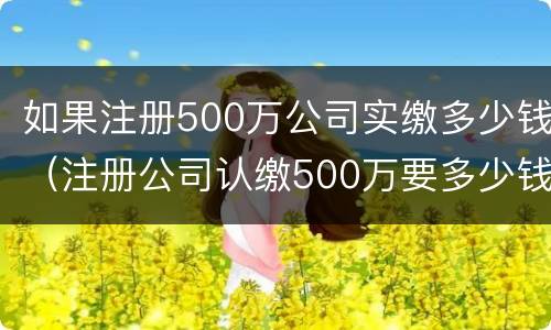 如果注册500万公司实缴多少钱（注册公司认缴500万要多少钱?）