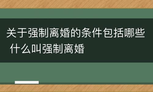 关于强制离婚的条件包括哪些 什么叫强制离婚