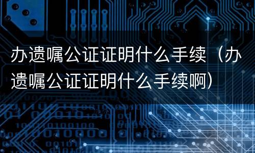 办遗嘱公证证明什么手续（办遗嘱公证证明什么手续啊）