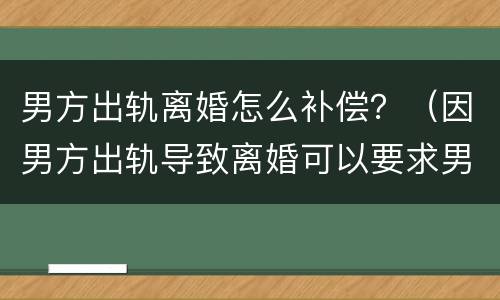 男方出轨离婚怎么补偿？（因男方出轨导致离婚可以要求男方补偿吗）