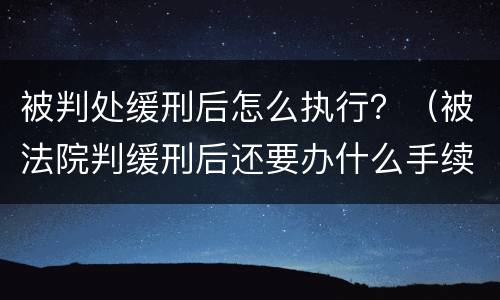被判处缓刑后怎么执行？（被法院判缓刑后还要办什么手续）