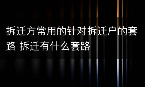 拆迁方常用的针对拆迁户的套路 拆迁有什么套路