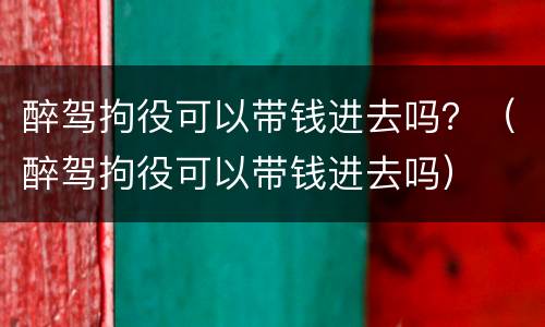醉驾拘役可以带钱进去吗？（醉驾拘役可以带钱进去吗）