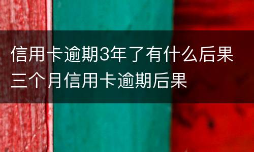 信用卡逾期3年了有什么后果 三个月信用卡逾期后果