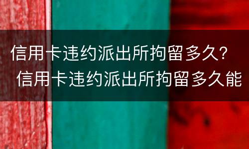 信用卡违约派出所拘留多久？ 信用卡违约派出所拘留多久能出来