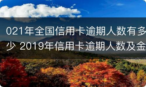 021年全国信用卡逾期人数有多少 2019年信用卡逾期人数及金额
