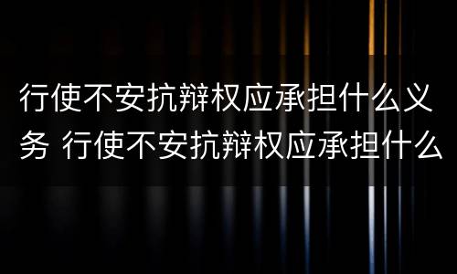 行使不安抗辩权应承担什么义务 行使不安抗辩权应承担什么义务