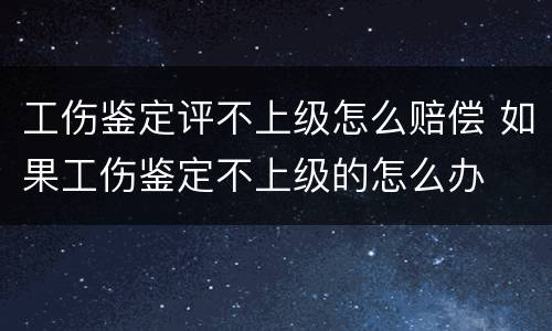 工伤鉴定评不上级怎么赔偿 如果工伤鉴定不上级的怎么办