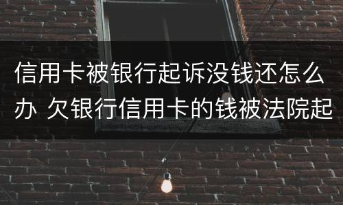 信用卡被银行起诉没钱还怎么办 欠银行信用卡的钱被法院起诉了怎么办