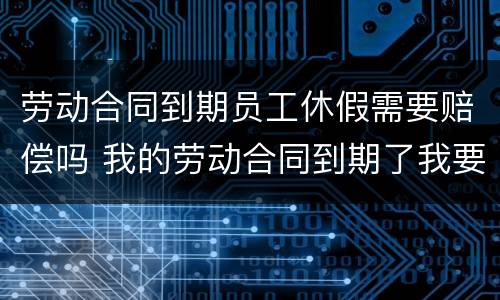 劳动合同到期员工休假需要赔偿吗 我的劳动合同到期了我要休产假了会影响吗