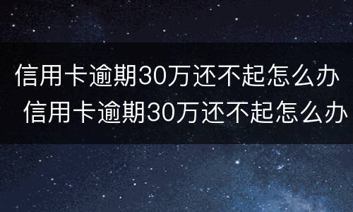 信用卡逾期30万还不起怎么办 信用卡逾期30万还不起怎么办理