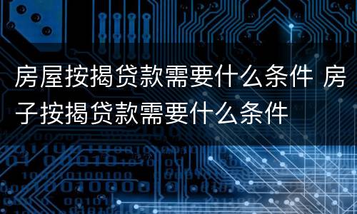 房屋按揭贷款需要什么条件 房子按揭贷款需要什么条件