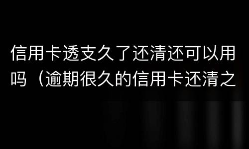 信用卡透支久了还清还可以用吗（逾期很久的信用卡还清之后还能用吗）