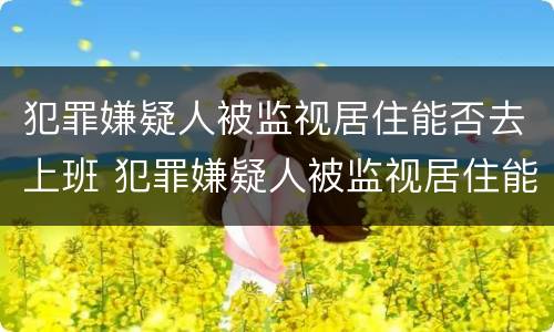 犯罪嫌疑人被监视居住能否去上班 犯罪嫌疑人被监视居住能否去上班工作