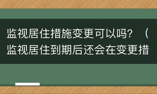 监视居住措施变更可以吗？（监视居住到期后还会在变更措施吗）
