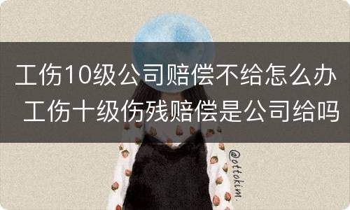 工伤10级公司赔偿不给怎么办 工伤十级伤残赔偿是公司给吗