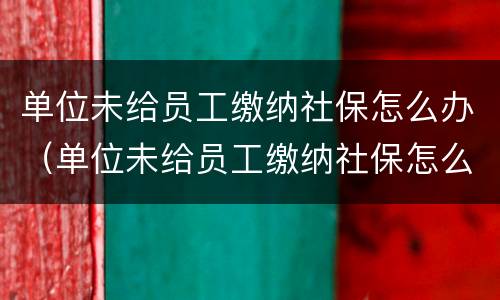 单位未给员工缴纳社保怎么办（单位未给员工缴纳社保怎么办理退休）