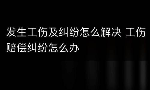 发生工伤及纠纷怎么解决 工伤赔偿纠纷怎么办