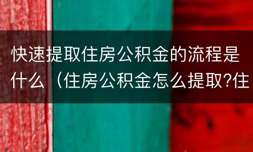 快速提取住房公积金的流程是什么（住房公积金怎么提取?住房公积金提取流程）