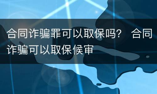 合同诈骗罪可以取保吗？ 合同诈骗可以取保候审