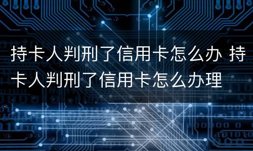 持卡人判刑了信用卡怎么办 持卡人判刑了信用卡怎么办理