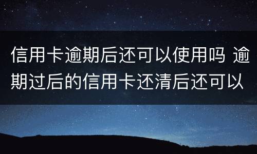信用卡逾期后还可以使用吗 逾期过后的信用卡还清后还可以使用么