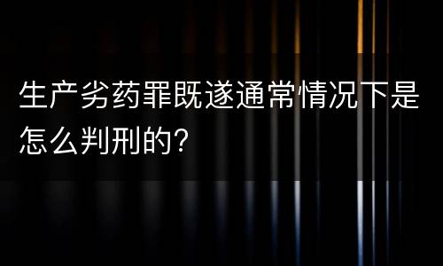 生产劣药罪既遂通常情况下是怎么判刑的?