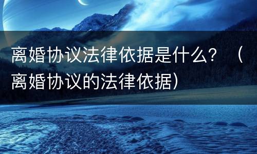 离婚协议法律依据是什么？（离婚协议的法律依据）